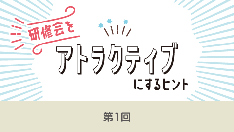 研修会をアトラクティブにするヒント　第１回