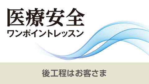 医療安全ワンポイントレッスン 22 後工程はお客さま