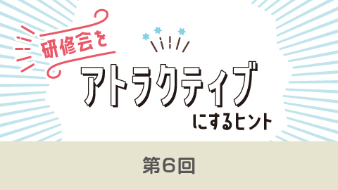 研修会をアトラクティブにするヒント(6)