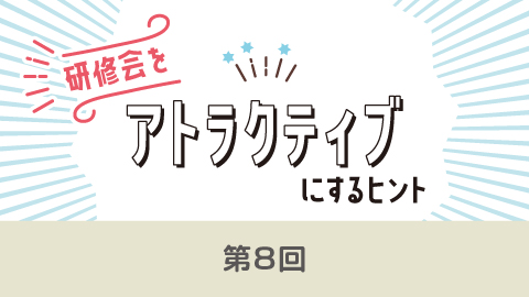 研修会をアトラクティブにするヒント(8)