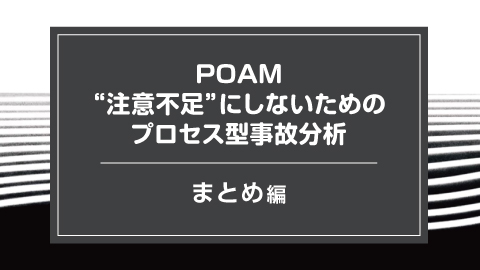 POAM注意不足にしないためのプロセス型事故分析 まとめ編