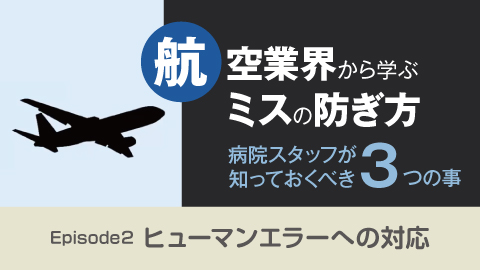 病院スタッフが知っておくべき３つの事〜航空業界から学ぶミスの防ぎ方 Episode２ ヒューマンエラーへの対応