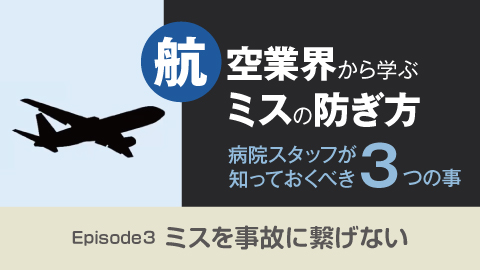 病院スタッフが知っておくべき３つの事〜航空業界から学ぶミスの防ぎ方 Episode３ ミスを事故に繋げない