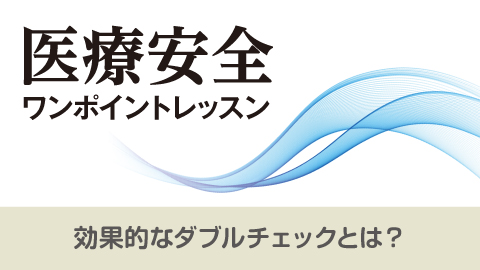 医療安全ワンポイントレッスン効果的なダブルチェックとは？