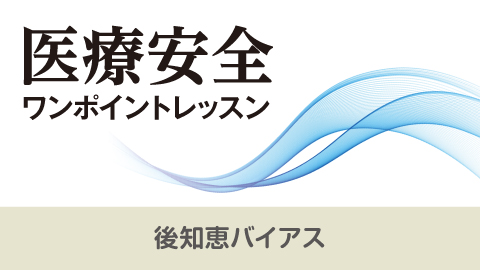 医療安全ワンポイントレッスン 7 後知恵バイアス